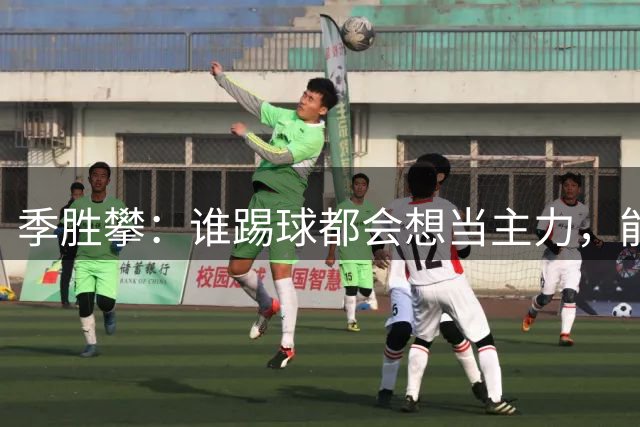 季胜攀：谁踢球都会想当主力，能上场就要把握住自己的机会