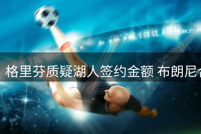 格里芬质疑湖人签约金额 布朗尼合同数额引争议